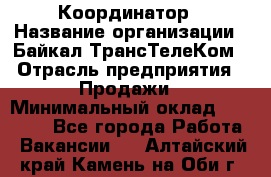 Координатор › Название организации ­ Байкал-ТрансТелеКом › Отрасль предприятия ­ Продажи › Минимальный оклад ­ 30 000 - Все города Работа » Вакансии   . Алтайский край,Камень-на-Оби г.
